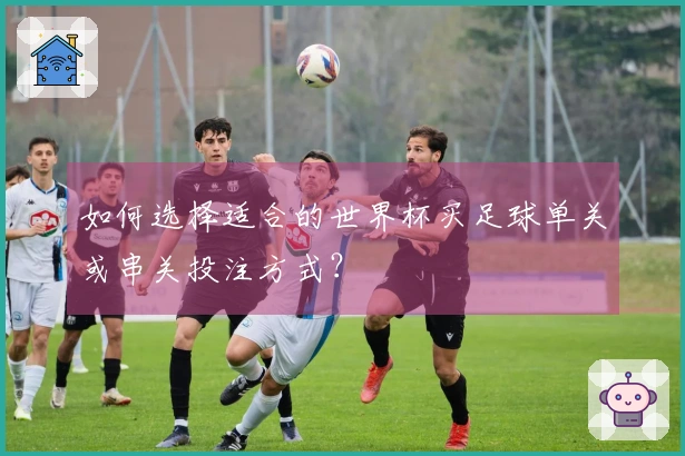 如何选择适合的世界杯买足球单关或串关投注方式？