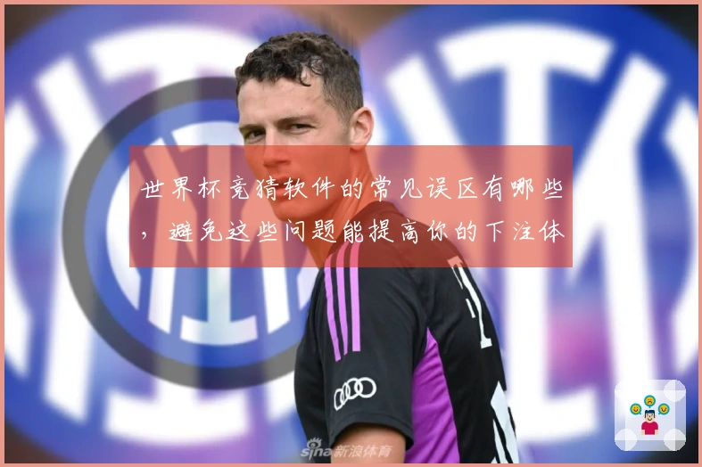 世界杯竞猜软件的常见误区有哪些，避免这些问题能提高你的下注体验