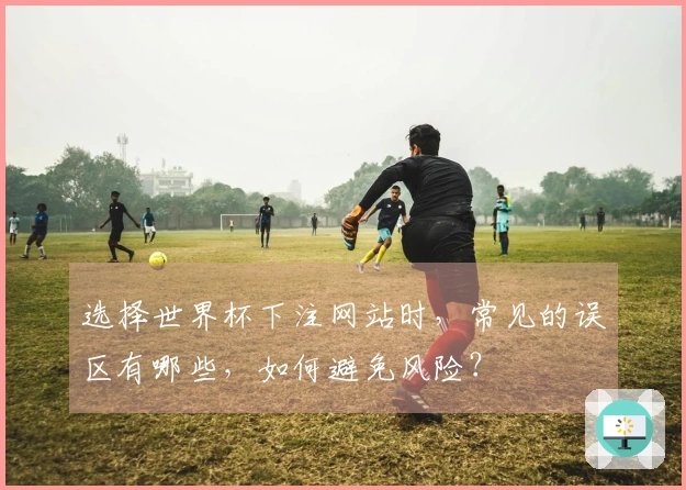 选择世界杯下注网站时，常见的误区有哪些，如何避免风险？