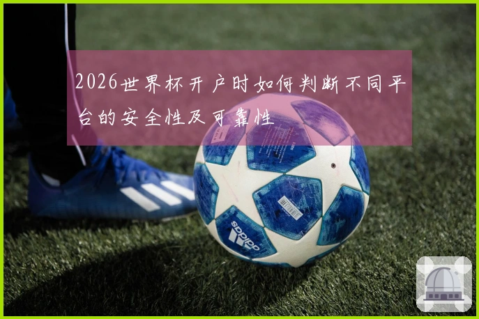 2026世界杯开户时如何判断不同平台的安全性及可靠性